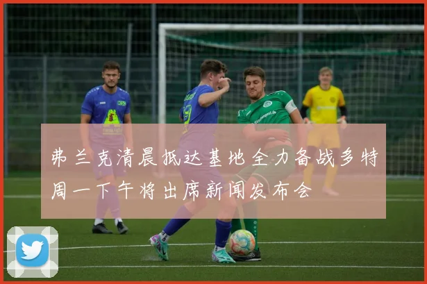 弗兰克清晨抵达基地全力备战多特周一下午将出席新闻发布会