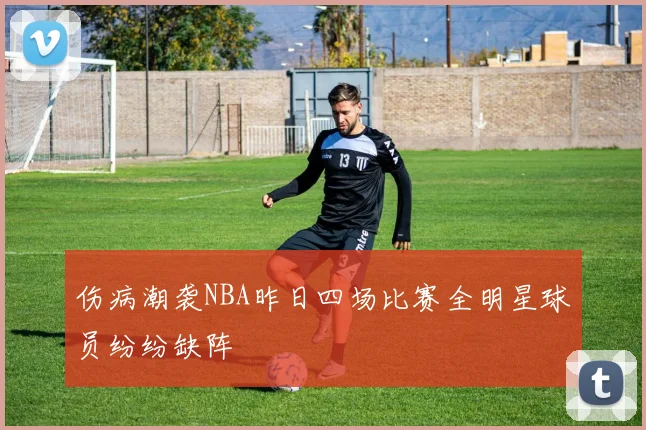 伤病潮袭NBA昨日四场比赛全明星球员纷纷缺阵