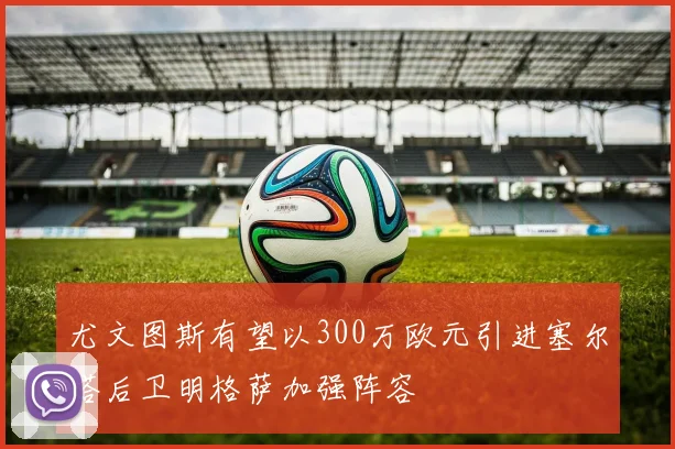 尤文图斯有望以300万欧元引进塞尔塔后卫明格萨加强阵容