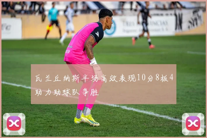 瓦兰丘纳斯半场高效表现10分8板4助力助球队争胜