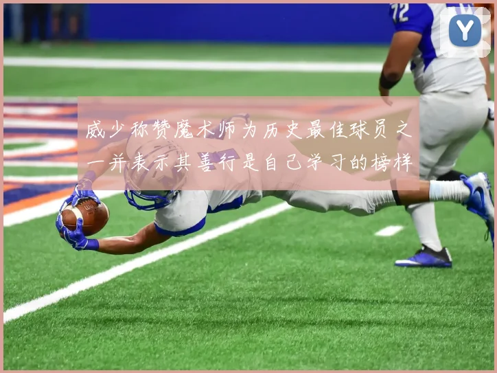 威少称赞魔术师为历史最佳球员之一并表示其善行是自己学习的榜样