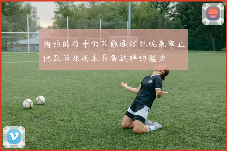 梅西的对手们只能通过犯规来阻止他亚马尔尚未具备这样的能力
