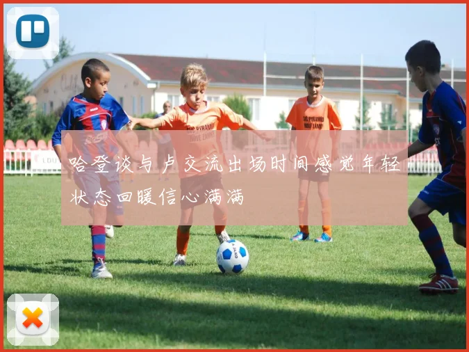 哈登谈与卢交流出场时间感觉年轻状态回暖信心满满