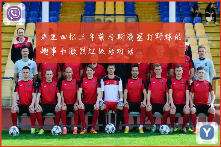 库里回忆三年前与斯潘塞打野球的趣事和激烈垃圾话对话