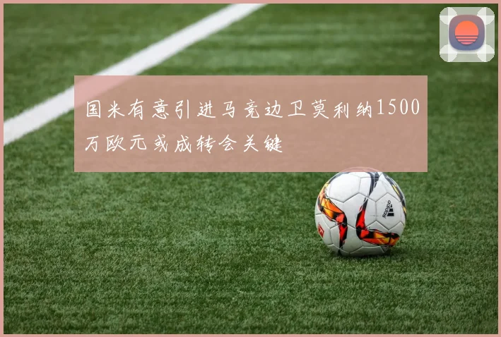 国米有意引进马竞边卫莫利纳1500万欧元或成转会关键