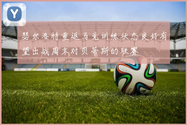 瑟尔洛特重返马竞训练状态良好有望出战周末对贝蒂斯的联赛