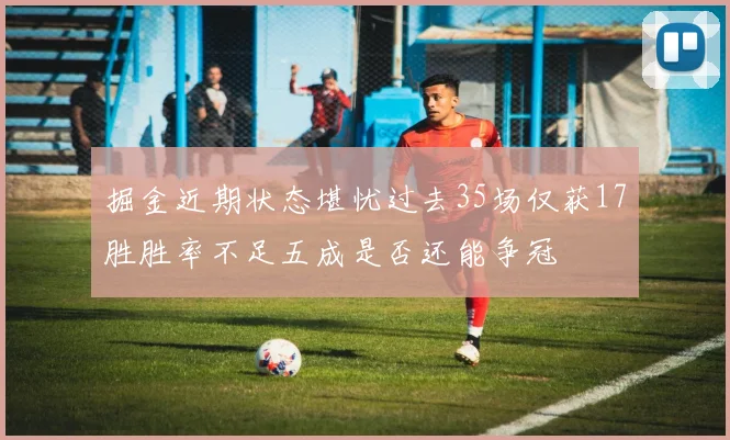 掘金近期状态堪忧过去35场仅获17胜胜率不足五成是否还能争冠
