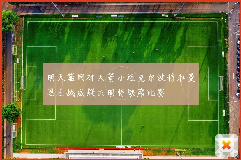 明天篮网对火箭小迈克尔波特和曼恩出战成疑杰明将缺席比赛