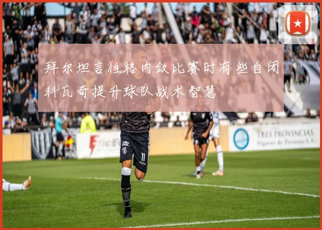 拜尔坦言性格内敛比赛时有些自闭科瓦奇提升球队战术智慧