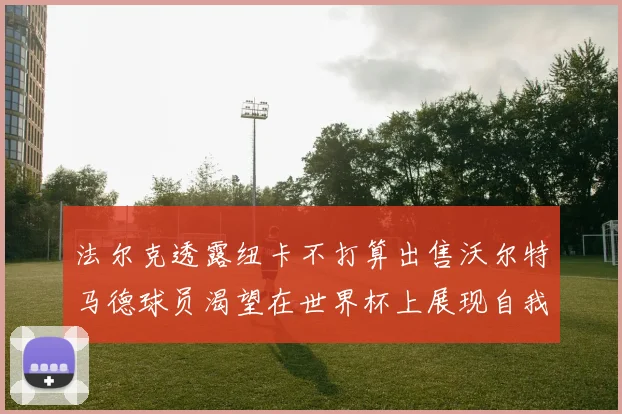 法尔克透露纽卡不打算出售沃尔特马德球员渴望在世界杯上展现自我