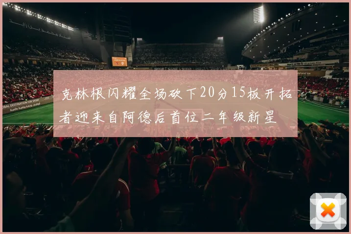 克林根闪耀全场砍下20分15板开拓者迎来自阿德后首位二年级新星