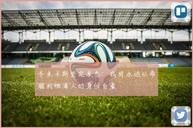 齐米卡斯坚定表态：我将永远以希腊利物浦人的身份自豪