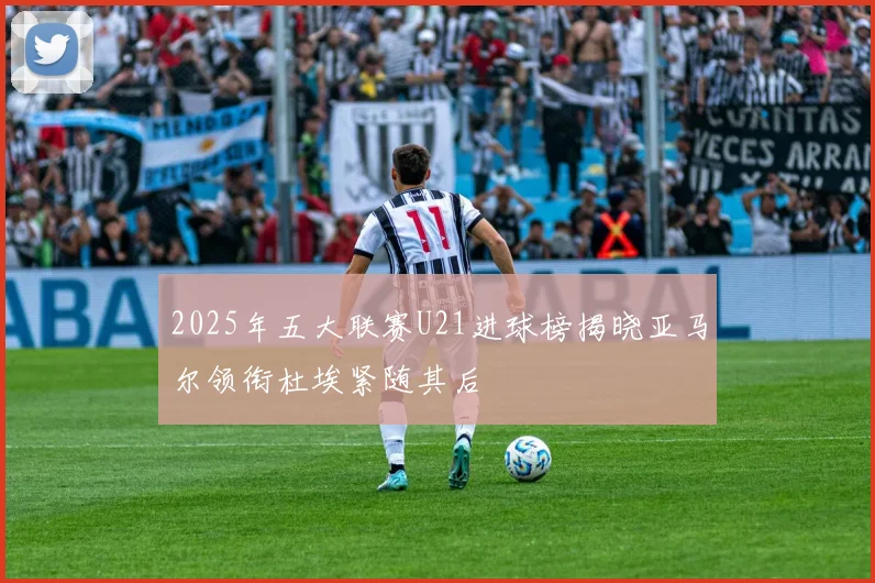 2025年五大联赛U21进球榜揭晓亚马尔领衔杜埃紧随其后