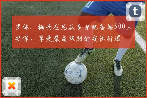 罗体：梅西在厄瓜多尔配备超500人安保，享受最高级别的安保待遇