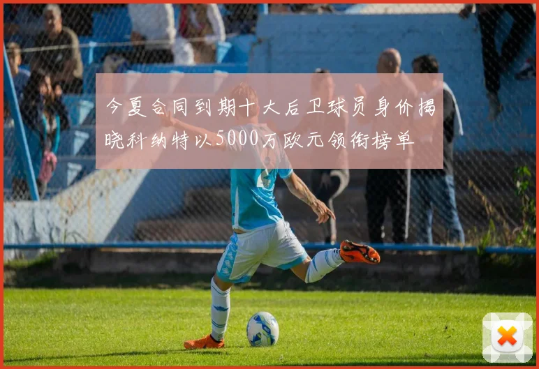 今夏合同到期十大后卫球员身价揭晓科纳特以5000万欧元领衔榜单