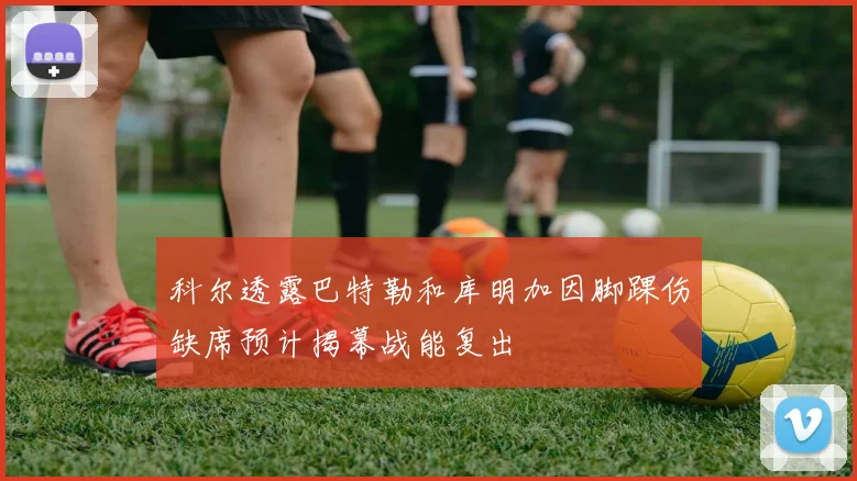 科尔透露巴特勒和库明加因脚踝伤缺席预计揭幕战能复出