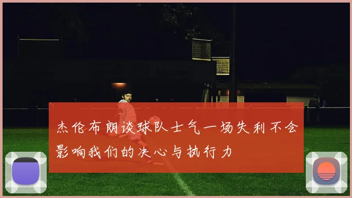 杰伦布朗谈球队士气一场失利不会影响我们的决心与执行力