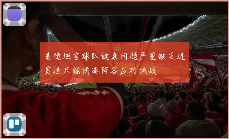 基德坦言球队健康问题严重缺乏连贯性只能拼凑阵容应对挑战