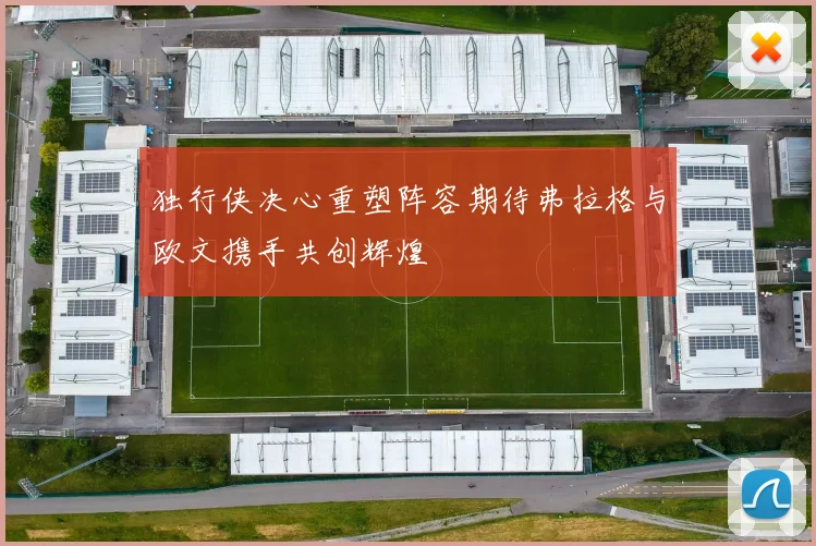 独行侠决心重塑阵容期待弗拉格与欧文携手共创辉煌