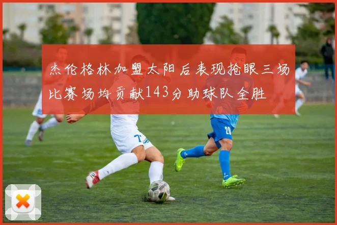 杰伦格林加盟太阳后表现抢眼三场比赛场均贡献143分助球队全胜
