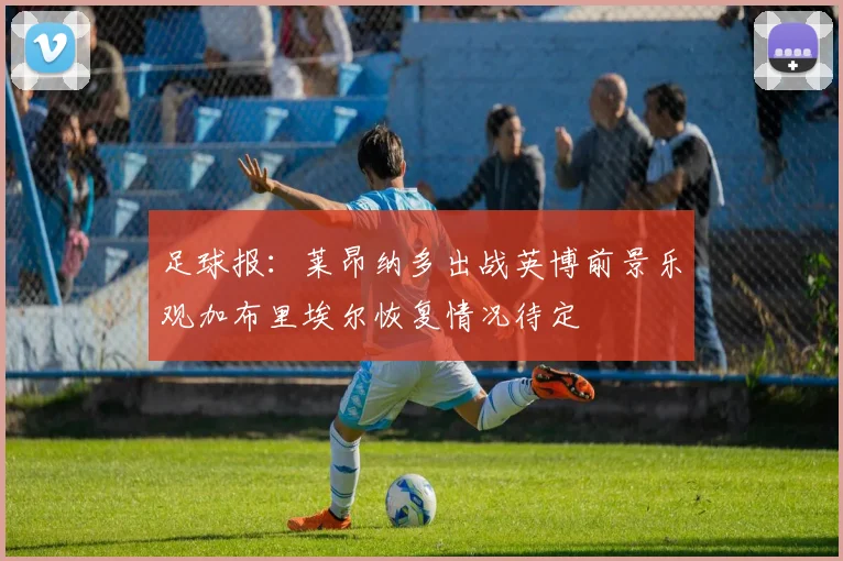 足球报：莱昂纳多出战英博前景乐观加布里埃尔恢复情况待定