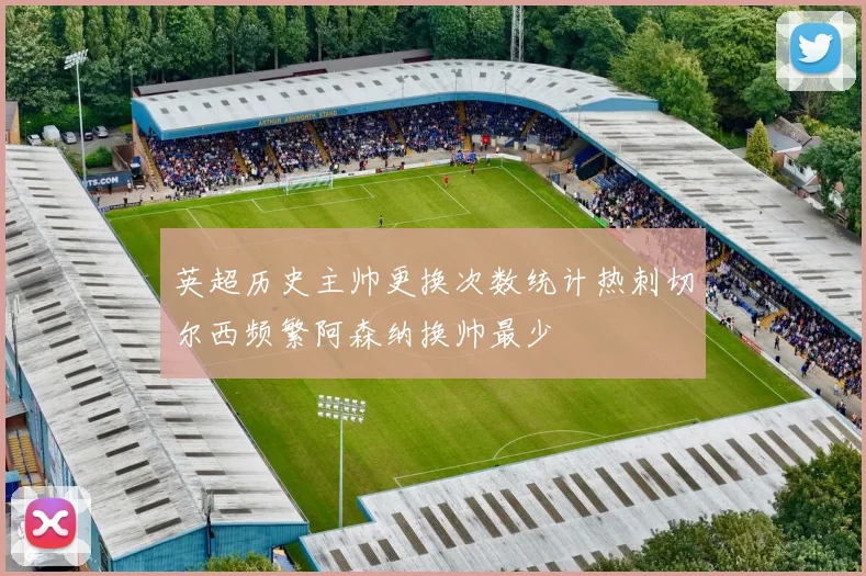 英超历史主帅更换次数统计热刺切尔西频繁阿森纳换帅最少