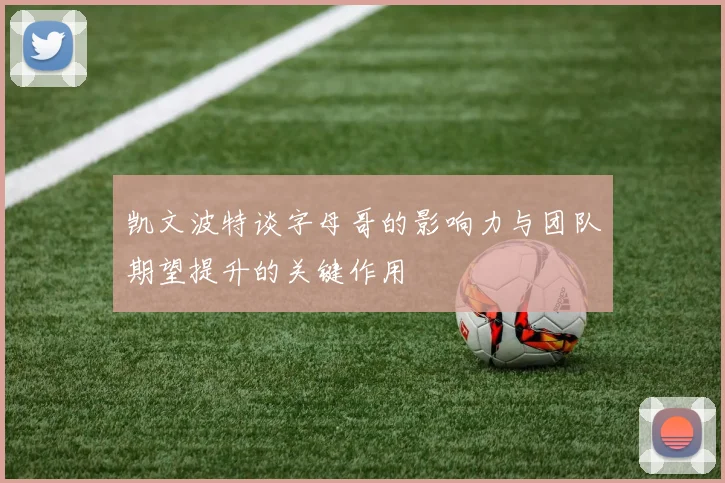 凯文波特谈字母哥的影响力与团队期望提升的关键作用