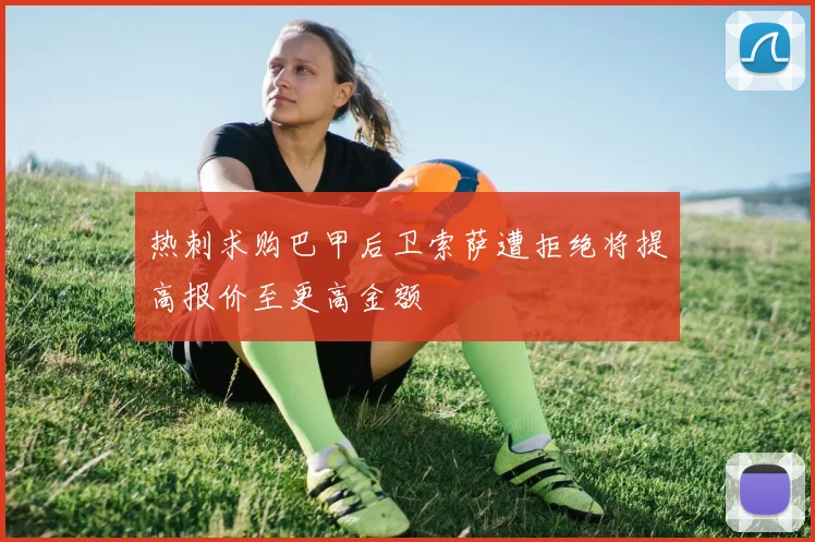 热刺求购巴甲后卫索萨遭拒绝将提高报价至更高金额