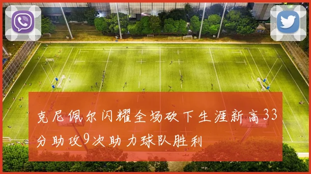 克尼佩尔闪耀全场砍下生涯新高33分助攻9次助力球队胜利