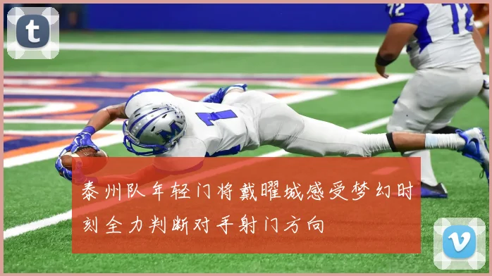 泰州队年轻门将戴曜城感受梦幻时刻全力判断对手射门方向