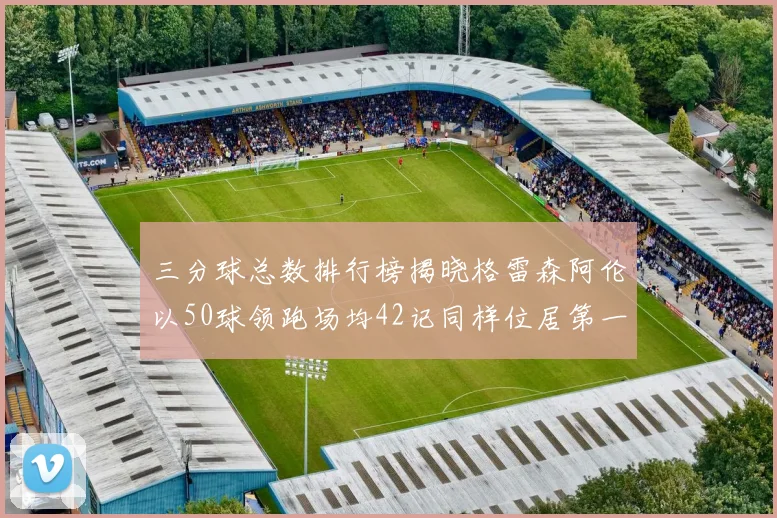 三分球总数排行榜揭晓格雷森阿伦以50球领跑场均42记同样位居第一
