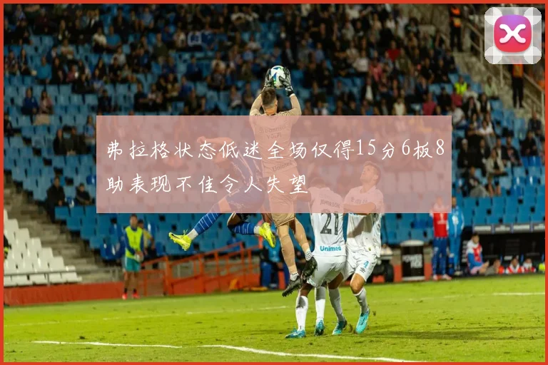 弗拉格状态低迷全场仅得15分6板8助表现不佳令人失望