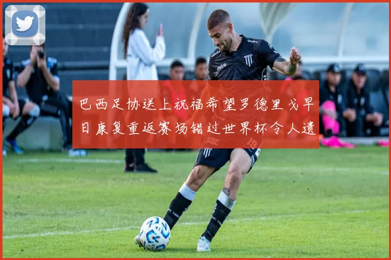 巴西足协送上祝福希望罗德里戈早日康复重返赛场错过世界杯令人遗憾
