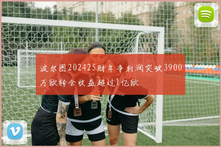 波尔图202425财年净利润突破3900万欧转会收益超过1亿欧