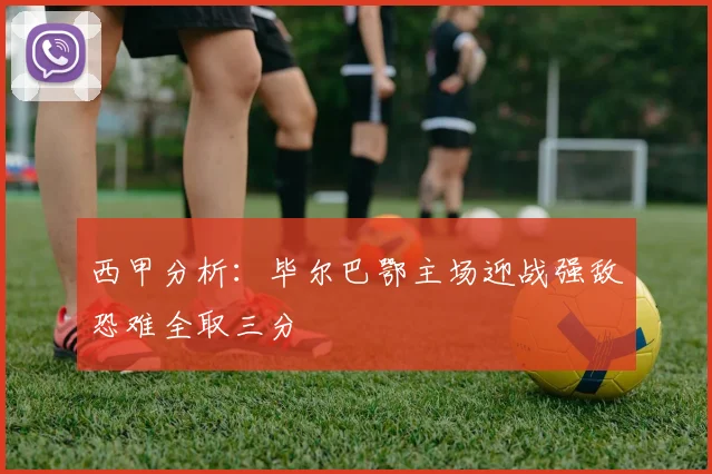 西甲分析：毕尔巴鄂主场迎战强敌恐难全取三分