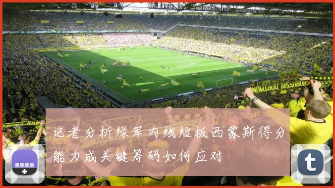记者分析绿军内线短板西蒙斯得分能力成关键筹码如何应对