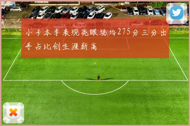 小卡本季表现亮眼场均275分三分出手占比创生涯新高