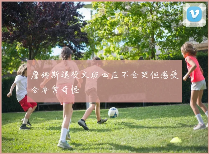 詹姆斯退役文班回应不会哭但感受会非常奇怪