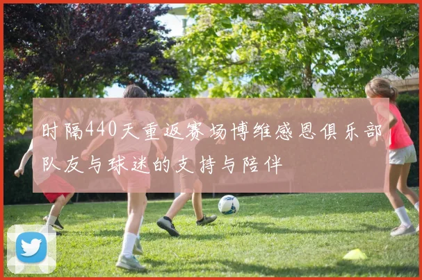 时隔440天重返赛场博维感恩俱乐部队友与球迷的支持与陪伴
