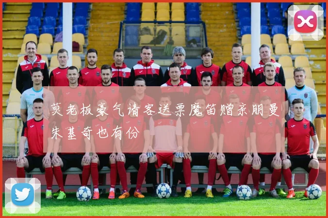 莫老板豪气请客送票魔笛赠亲朋曼朱基奇也有份
