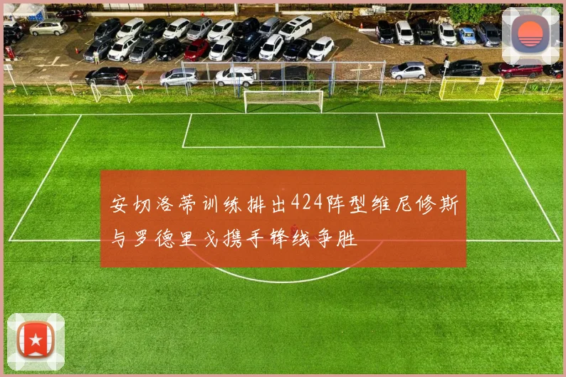 安切洛蒂训练排出424阵型维尼修斯与罗德里戈携手锋线争胜