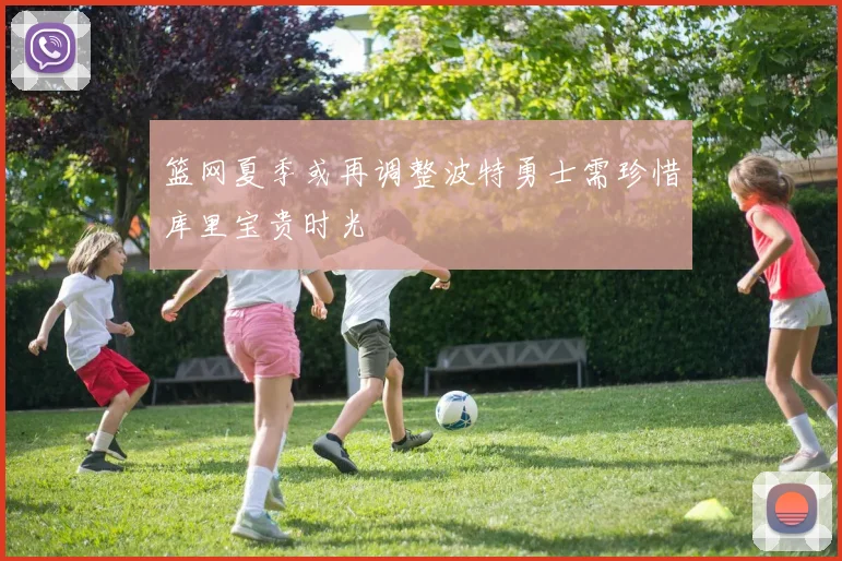 篮网夏季或再调整波特勇士需珍惜库里宝贵时光