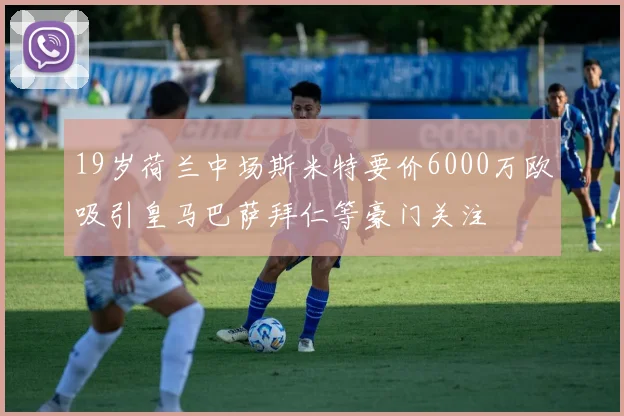 19岁荷兰中场斯米特要价6000万欧吸引皇马巴萨拜仁等豪门关注