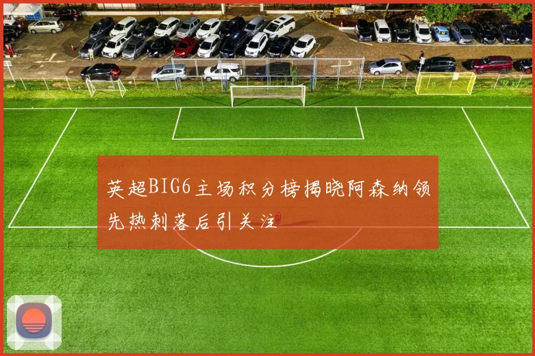 英超BIG6主场积分榜揭晓阿森纳领先热刺落后引关注