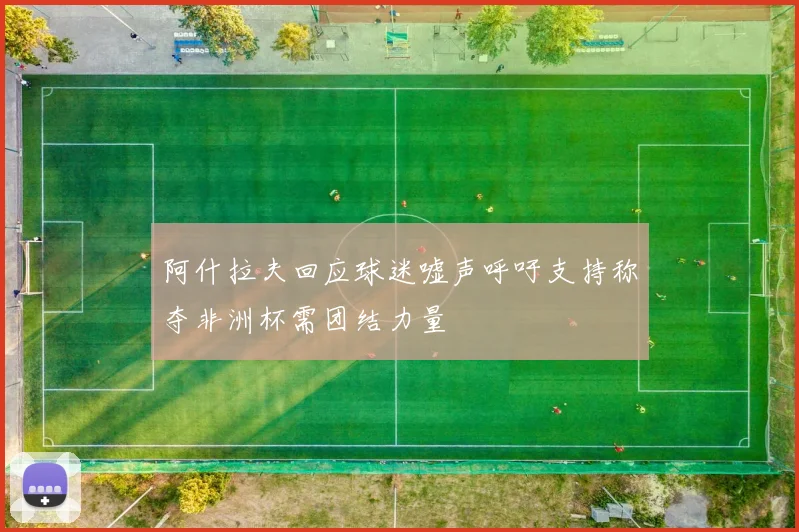 阿什拉夫回应球迷嘘声呼吁支持称夺非洲杯需团结力量