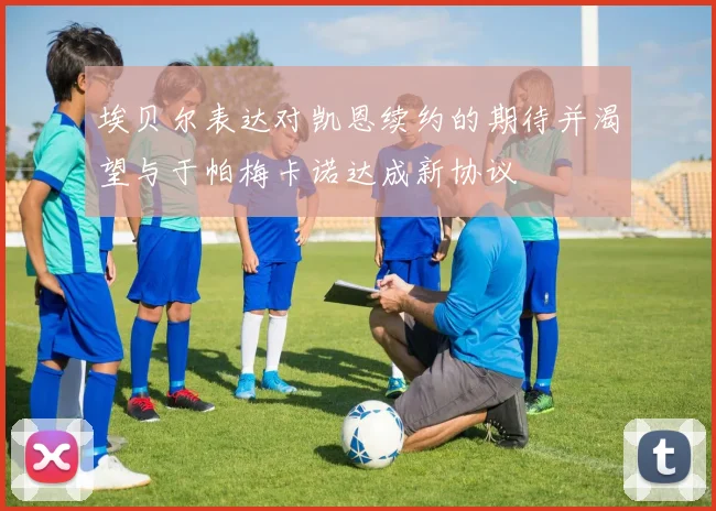 埃贝尔表达对凯恩续约的期待并渴望与于帕梅卡诺达成新协议