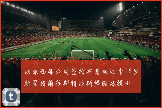 切尔西母公司签约布基纳法索16岁新星将前往斯特拉斯堡锻炼提升