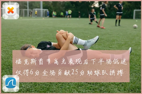 福克斯首节高光表现后下半场低迷仅得6分全场贡献25分助球队拼搏