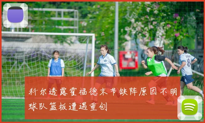 科尔透露霍福德末节缺阵原因不明球队篮板遭遇重创