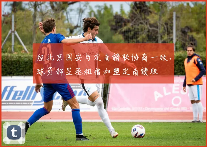 经北京国安与定南赣联协商一致，球员郝昱丞租借加盟定南赣联